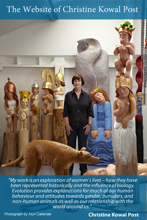 “My work is an exploration of women’s lives – how they have been represented historically and the influence of biology. Evolution provides explanations for much of our human behaviour and attitudes towards gender, outsiders, and non-human animals as well as our relationship with the world around us.” Christine Kowal Post